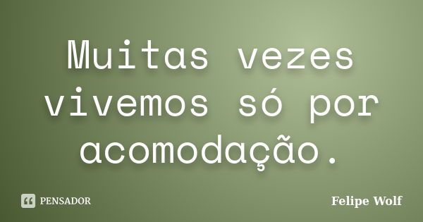 Muitas vezes vivemos só por acomodação.... Frase de Felipe Wolf.