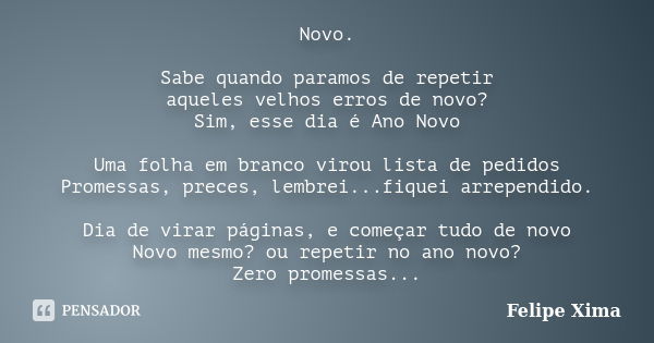 Novo. Sabe quando paramos de repetir aqueles velhos erros de novo? Sim, esse dia é Ano Novo Uma folha em branco virou lista de pedidos Promessas, preces, lembre... Frase de Felipe Xima.