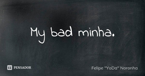 My bad minha.... Frase de Felipe 