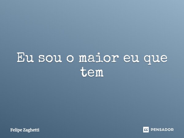 ⁠Eu sou o maior eu que tem... Frase de Felipe Zaghetti.