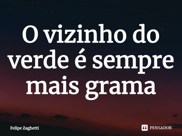 ⁠O vizinho do verde é sempre mais grama... Frase de Felipe Zaghetti.