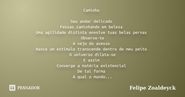 Caminho Seu andar delicado Passas caminhando em beleza Uma agilidade distinta envolve tuas belas pernas Observo-te A vejo do avesso Nasce um estímulo transcende... Frase de Felipe Zoaldeyck.