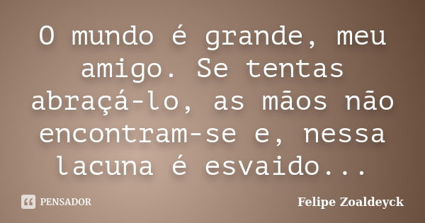 O mundo é grande, meu amigo. Se tentas abraçá-lo, as mãos não encontram-se e, nessa lacuna é esvaido...... Frase de Felipe Zoaldeyck.