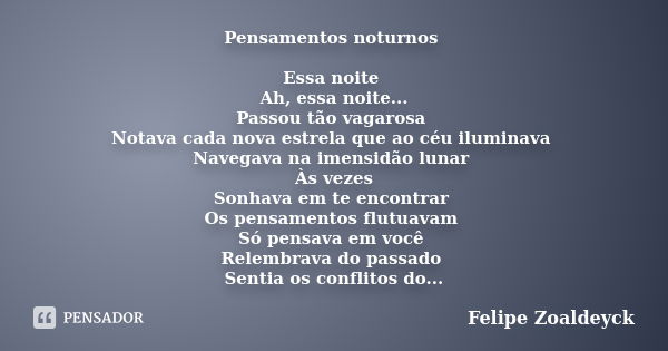 Pensamentos noturnos Essa noite Ah, essa noite... Passou tão vagarosa Notava cada nova estrela que ao céu iluminava Navegava na imensidão lunar Às vezes Sonhava... Frase de Felipe Zoaldeyck.