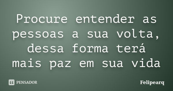 Procure entender as pessoas a sua volta, dessa forma terá mais paz em sua vida... Frase de Felipearq.