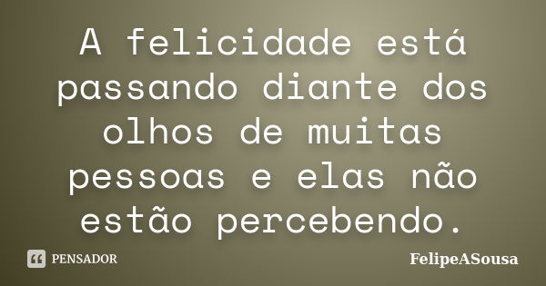 A felicidade está passando diante dos olhos de muitas pessoas e elas não estão percebendo.... Frase de FelipeASousa.