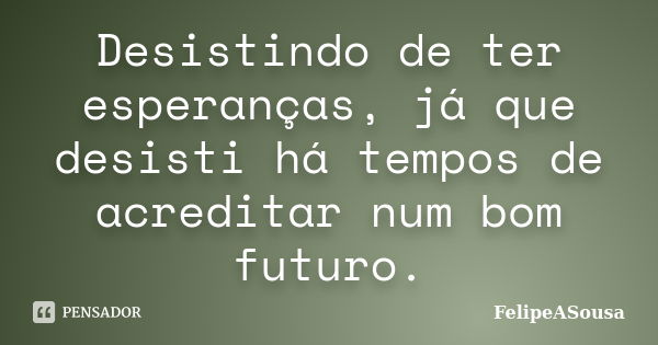 Desistindo de ter esperanças, já que desisti há tempos de acreditar num bom futuro.... Frase de FelipeASousa.