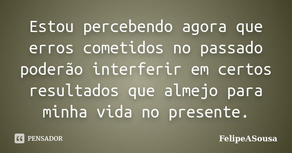 Estou percebendo agora que erros cometidos no passado poderão interferir em certos resultados que almejo para minha vida no presente.... Frase de FelipeASousa.