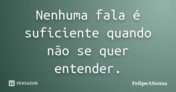 Nenhuma fala é suficiente quando não se quer entender.... Frase de FelipeASousa.