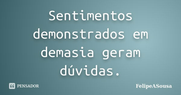 Sentimentos demonstrados em demasia geram dúvidas.... Frase de FelipeASousa.