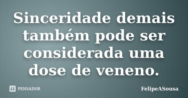 Sinceridade demais também pode ser considerada uma dose de veneno.... Frase de FelipeASousa.