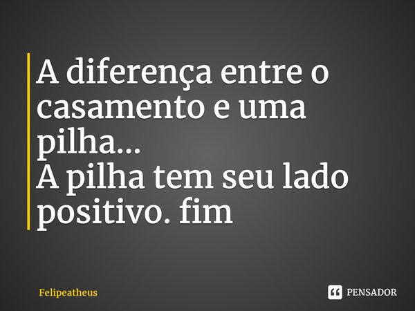 ⁠A diferença entre o casamento e uma pilha... A pilha tem seu lado positivo. fim... Frase de Felipeatheus.