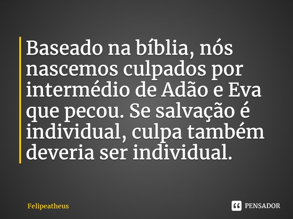 ⁠Baseado na bíblia, nós nascemos culpados por intermédio de Adão e Eva que pecou. Se salvação é individual, culpa também deveria ser individual.... Frase de Felipeatheus.