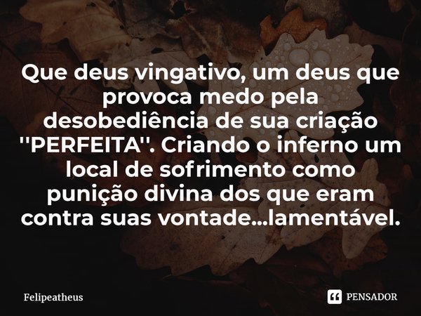 ⁠Que deus vingativo, um deus que provoca medo pela desobediência de sua criação ''PERFEITA''. Criando oinferno um local de sofrimento como punição divina dos qu... Frase de Felipeatheus.