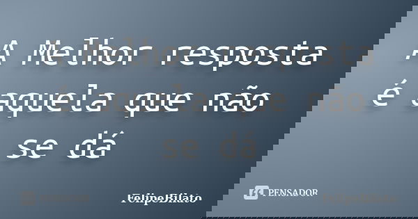 A Melhor resposta é aquela que não se dá... Frase de FelipeBilato.