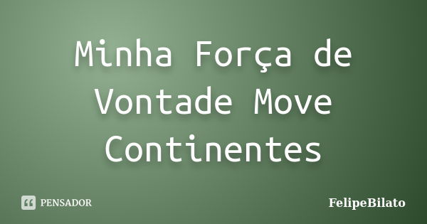 Minha Força de Vontade Move Continentes... Frase de FelipeBilato.