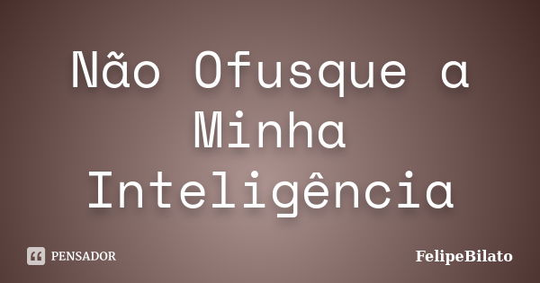 Não Ofusque a Minha Inteligência... Frase de FelipeBilato.