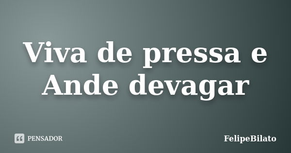 Viva de pressa e Ande devagar... Frase de FelipeBilato.