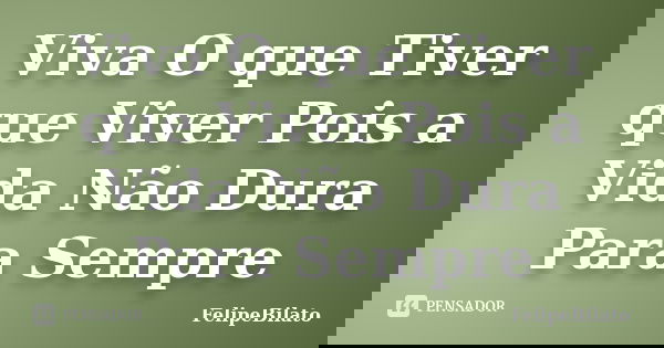 Viva O que Tiver que Viver Pois a Vida Não Dura Para Sempre... Frase de FelipeBilato.