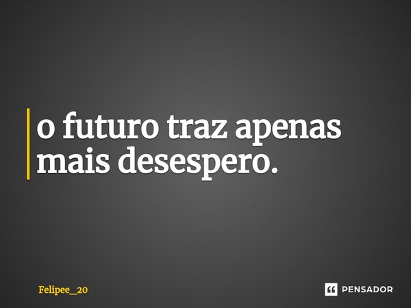 ⁠o futuro traz apenas mais desespero.... Frase de Felipee_20.