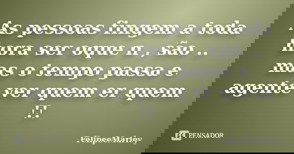 As pessoas fingem a toda hora ser oque n , são .. mas o tempo passa e agente ver quem er quem !!... Frase de FelipeeMarley.