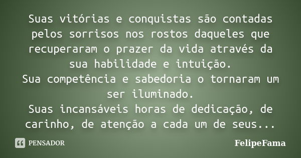 Suas vitórias e conquistas são contadas pelos sorrisos nos rostos daqueles que recuperaram o prazer da vida através da sua habilidade e intuição. Sua competênci... Frase de FelipeFama.