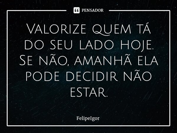 ⁠Valorize quem tá do seu lado hoje. Se não, amanhã ela pode decidir não estar.... Frase de FelipeIgor.