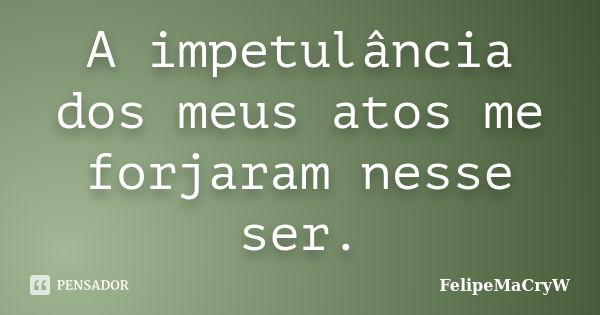 A impetulância dos meus atos me forjaram nesse ser.... Frase de FelipeMaCryW.