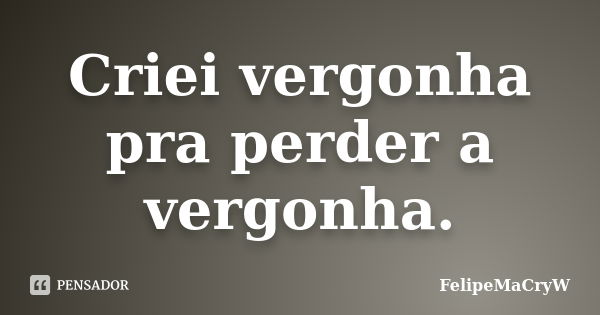 Criei vergonha pra perder a vergonha.... Frase de FelipeMaCryW.