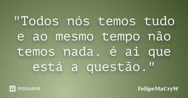 "Todos nós temos tudo e ao mesmo tempo não temos nada. é ai que está a questão."... Frase de FelipeMaCryW.