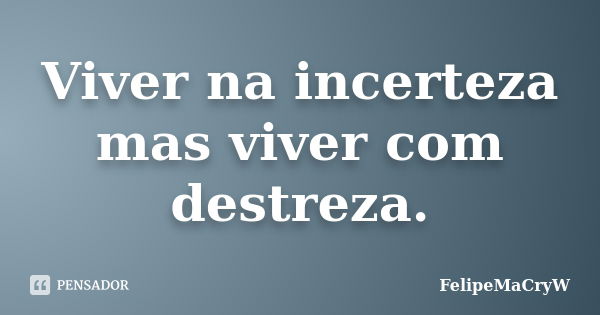 Viver na incerteza mas viver com destreza.... Frase de FelipeMaCryW.