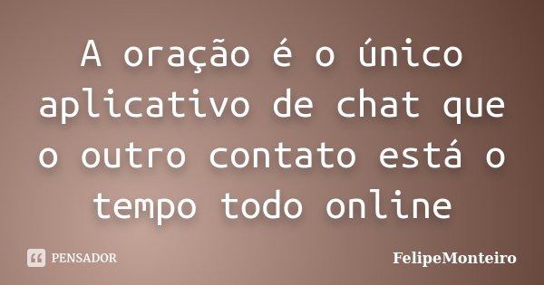 A oração é o único aplicativo de chat que o outro contato está o tempo todo online... Frase de FelipeMonteiro.