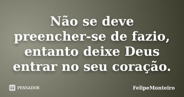 Não se deve preencher-se de fazio, entanto deixe Deus entrar no seu coração.... Frase de FelipeMonteiro.