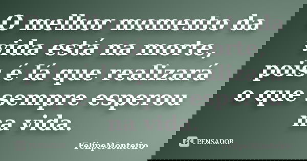 O melhor momento da vida está na morte, pois é lá que realizará o que sempre esperou na vida.... Frase de FelipeMonteiro.
