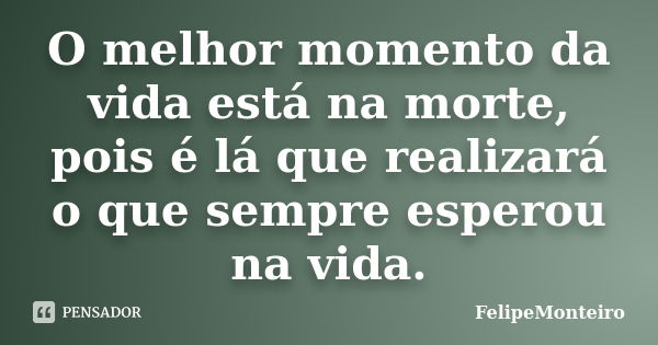 O melhor momento da vida está na morte, pois é lá que realizará o que sempre esperou na vida.... Frase de FelipeMonteiro.