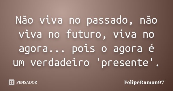 Não viva no passado, não viva no futuro, viva no agora... pois o agora é um verdadeiro 'presente'.... Frase de FelipeRamon97.