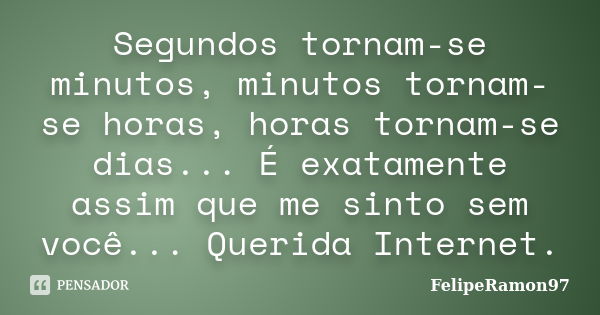 Segundos tornam-se minutos, minutos tornam-se horas, horas tornam-se dias... É exatamente assim que me sinto sem você... Querida Internet.... Frase de FelipeRamon97.