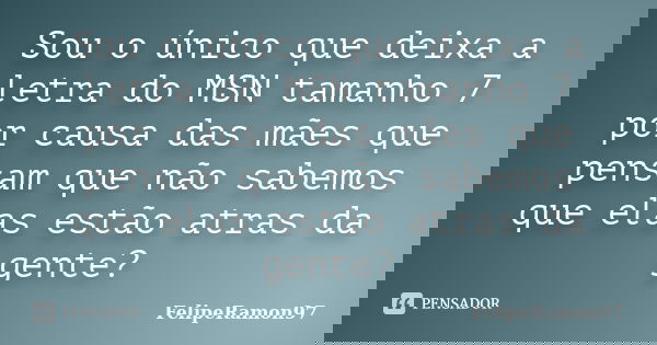 Sou o único que deixa a letra do MSN tamanho 7 por causa das mães que pensam que não sabemos que elas estão atras da gente?... Frase de FelipeRamon97.