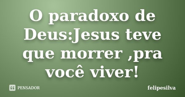 O paradoxo de Deus:Jesus teve que morrer ,pra você viver!... Frase de felipesilva.