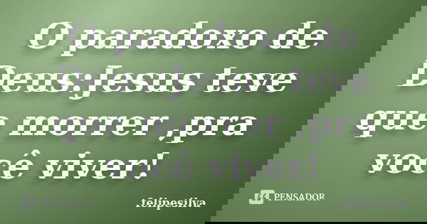 O paradoxo de Deus:Jesus teve que morrer ,pra você viver!... Frase de felipesilva.