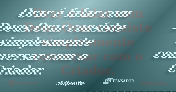 Orar é falar com Deus.Orar consiste simplesmente conversar com o Criador.... Frase de felipesilva.