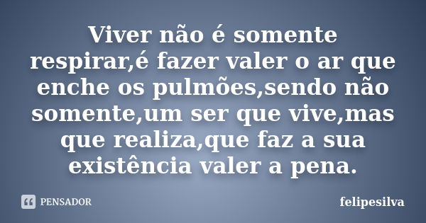 Viver não é somente respirar,é fazer valer o ar que enche os pulmões,sendo não somente,um ser que vive,mas que realiza,que faz a sua existência valer a pena.... Frase de felipesilva.