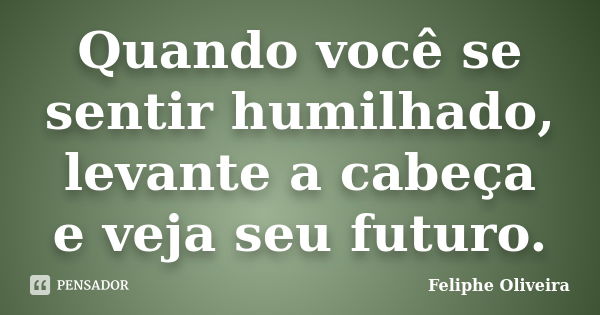 Quando você se sentir humilhado, levante a cabeça e veja seu futuro.... Frase de Feliphe Oliveira.