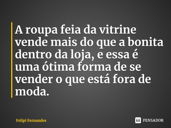 A roupa feia da vitrine vende mais do que a bonita dentro da loja, e essa é uma ótima forma de se vender o que está fora de moda.... Frase de Felipi Fernandes.