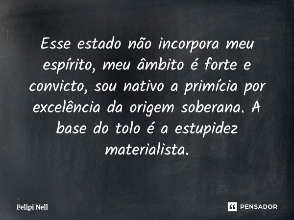 Esse estado não incorpora meu espírito, meu âmbito é forte e convicto, sou nativo a primícia por excelência da origem soberana. A base do tolo é a estupidez mat... Frase de Felipi Nell.
