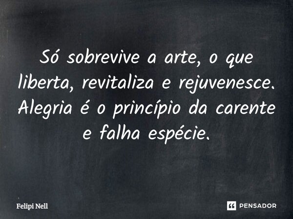 ⁠Só sobrevive a arte, o que liberta, revitaliza e rejuvenesce. Alegria é o princípio da carente e falha espécie.... Frase de Felipi Nell.