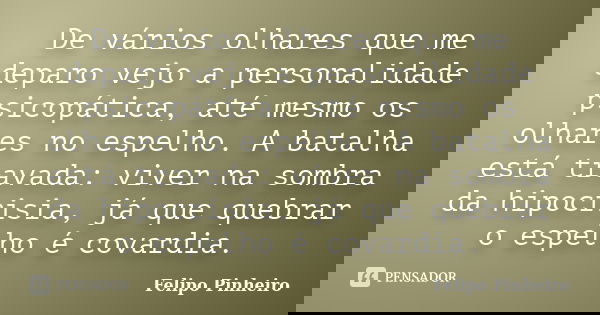 De vários olhares que me deparo vejo a personalidade psicopática, até mesmo os olhares no espelho. A batalha está travada: viver na sombra da hipocrisia, já que... Frase de Felipo Pinheiro.