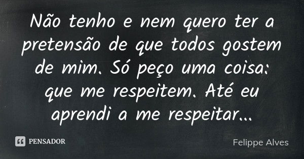 Não tenho e nem quero ter a pretensão de que todos gostem de mim. Só peço uma coisa: que me respeitem. Até eu aprendi a me respeitar...... Frase de Felippe Alves.