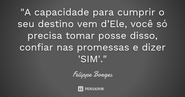 "A capacidade para cumprir o seu destino vem d’Ele, você só precisa tomar posse disso, confiar nas promessas e dizer 'SIM'."... Frase de Felippe Borges.