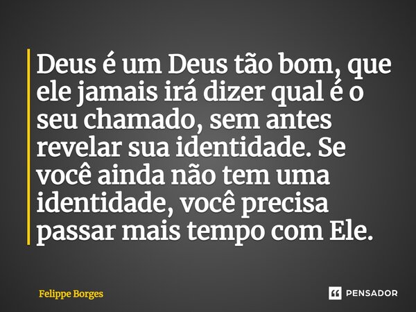 Deus é um Deus tão bom, que ele jamais irá dizer qual é o seu chamado, sem antes revelar sua identidade. Se você ainda não tem uma identidade, você precisa pass... Frase de Felippe Borges.